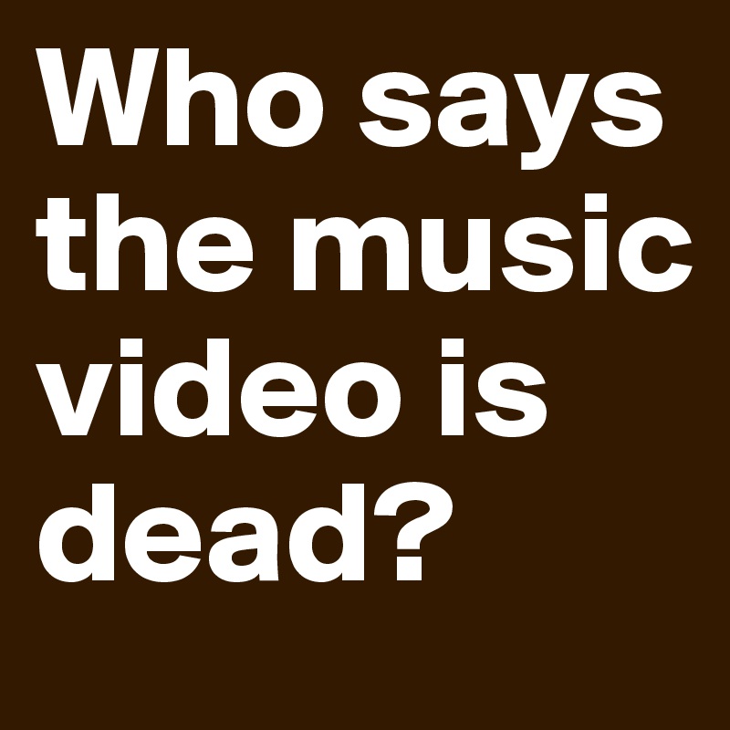 Who says the music video is dead?