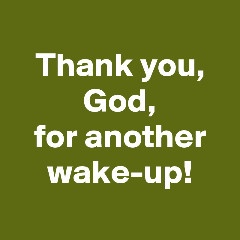 
 Thank you,
 God,
 for another
 wake-up!
