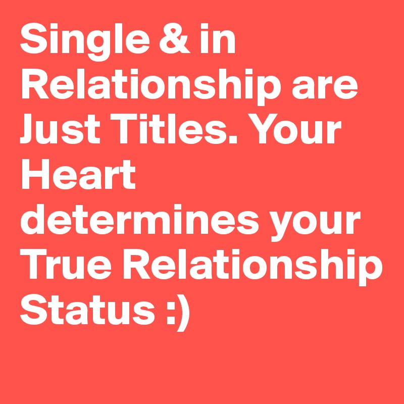 Single & in Relationship are Just Titles. Your Heart determines your True Relationship Status :)