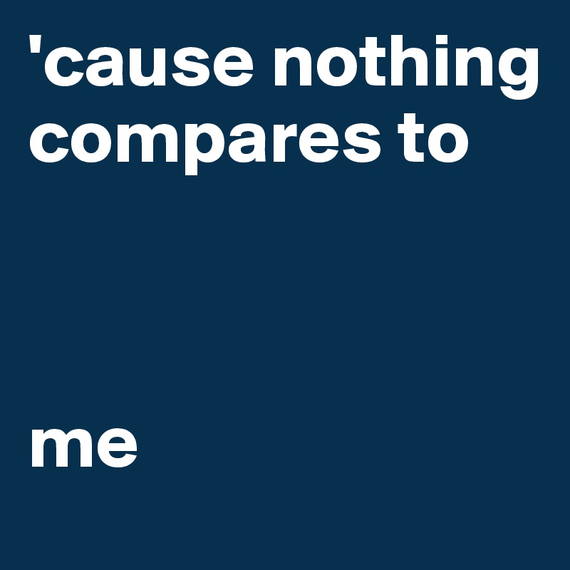 'cause nothing compares to


                                 me