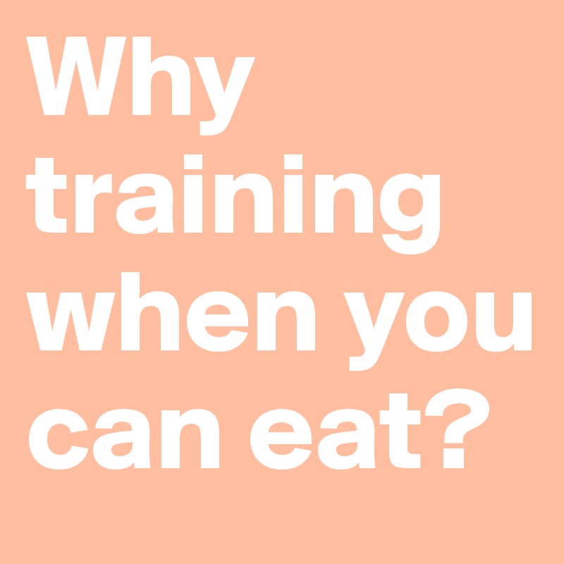 Why training when you can eat? 