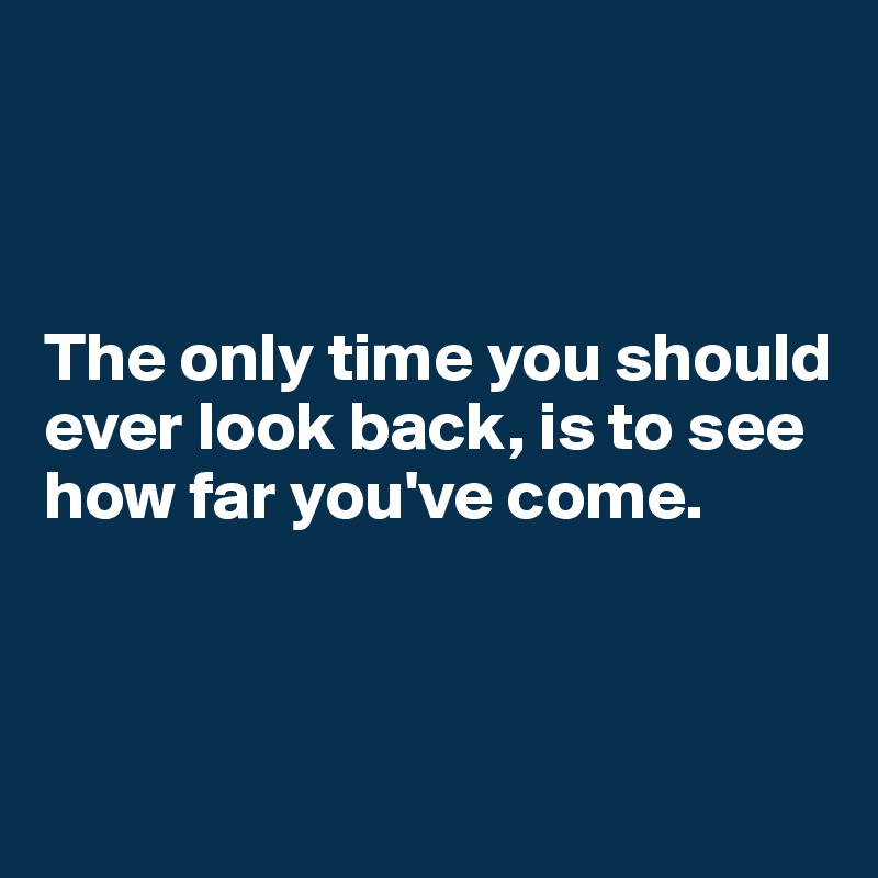 The only time you should ever look back, is to see how far you've come ...