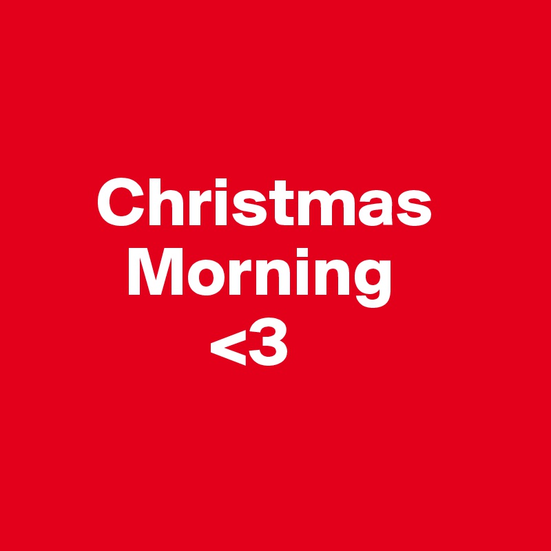 

     Christmas
       Morning
             <3

