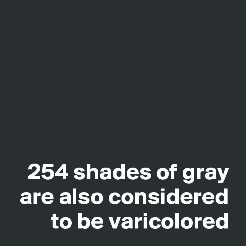 





254 shades of gray are also considered to be varicolored