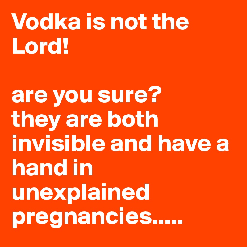 Vodka is not the Lord!

are you sure? 
they are both invisible and have a hand in unexplained pregnancies.....