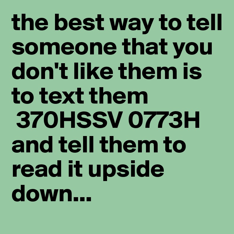 the best way to tell someone that you don't like them is to text them
 370HSSV 0773H and tell them to read it upside down... 