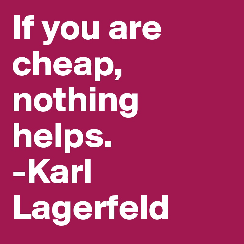 If you are cheap,
nothing helps.
-Karl Lagerfeld