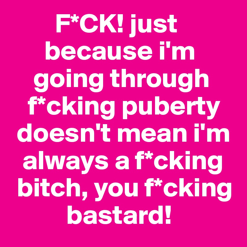         F*CK! just      
      because i'm   
    going through 
   f*cking puberty 
 doesn't mean i'm 
  always a f*cking 
 bitch, you f*cking    
          bastard!