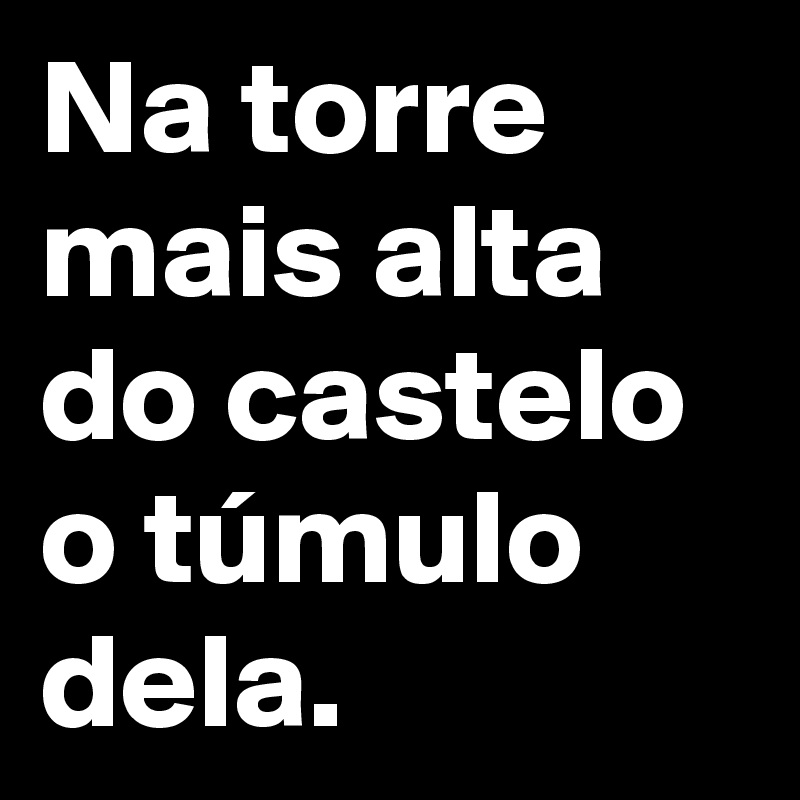 Na torre mais alta do castelo o túmulo dela.