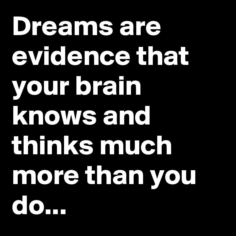 Dreams are evidence that your brain knows and thinks much more than you do...