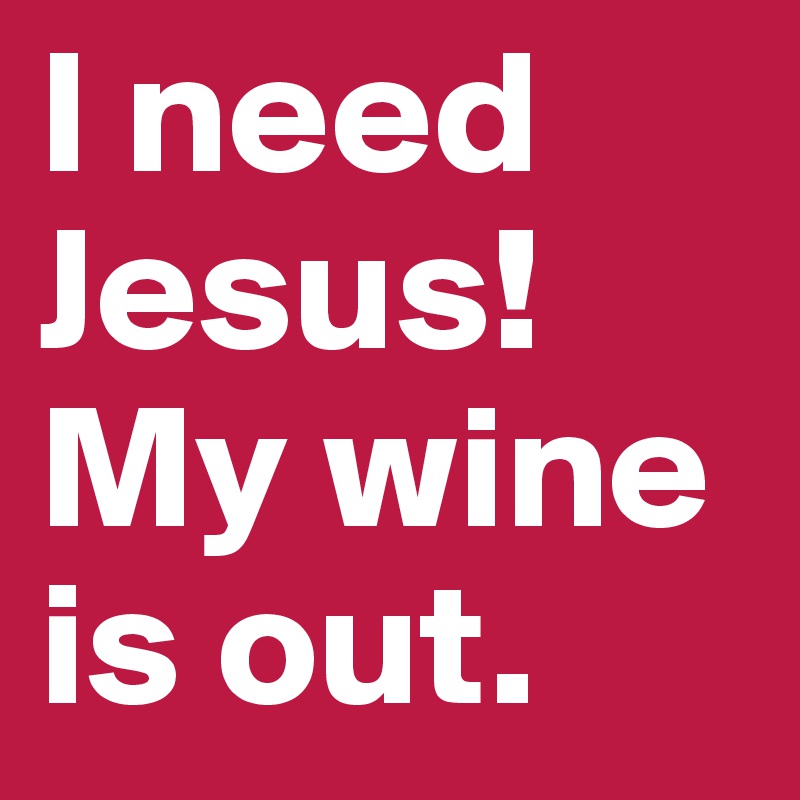 I need Jesus! My wine is out.