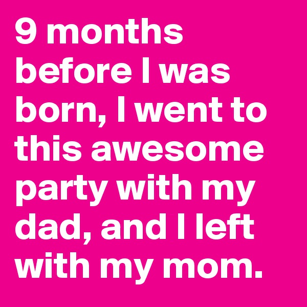 9 months before I was born, I went to this awesome party with my dad, and I left with my mom.