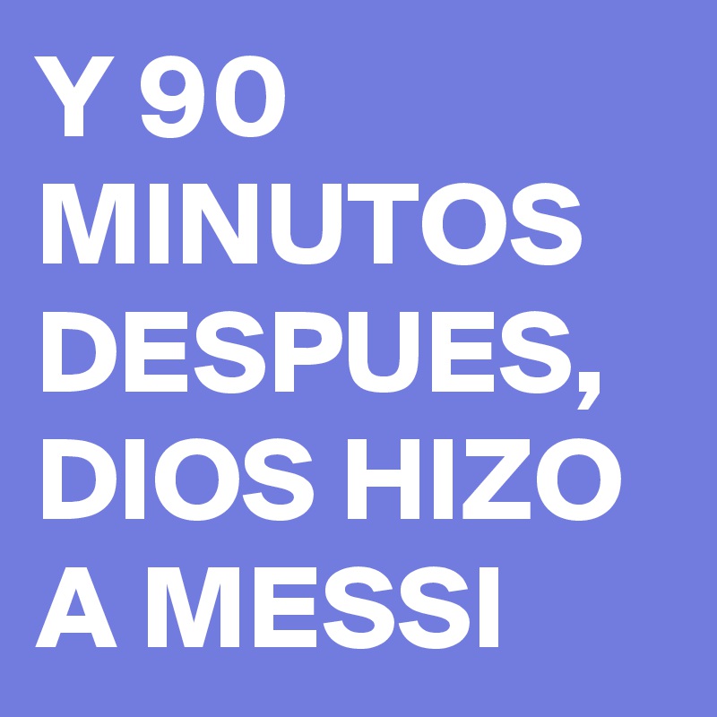 Y 90 MINUTOS DESPUES, DIOS HIZO A MESSI