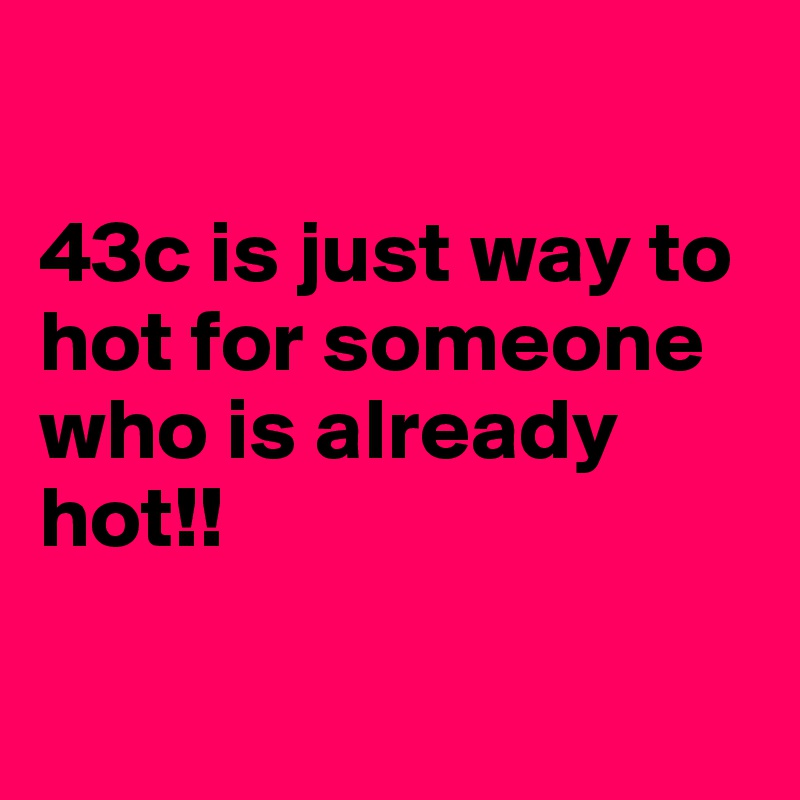 

43c is just way to hot for someone who is already hot!!

