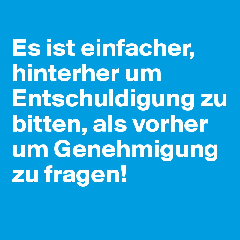 
Es ist einfacher, hinterher um Entschuldigung zu bitten, als vorher um Genehmigung zu fragen!
