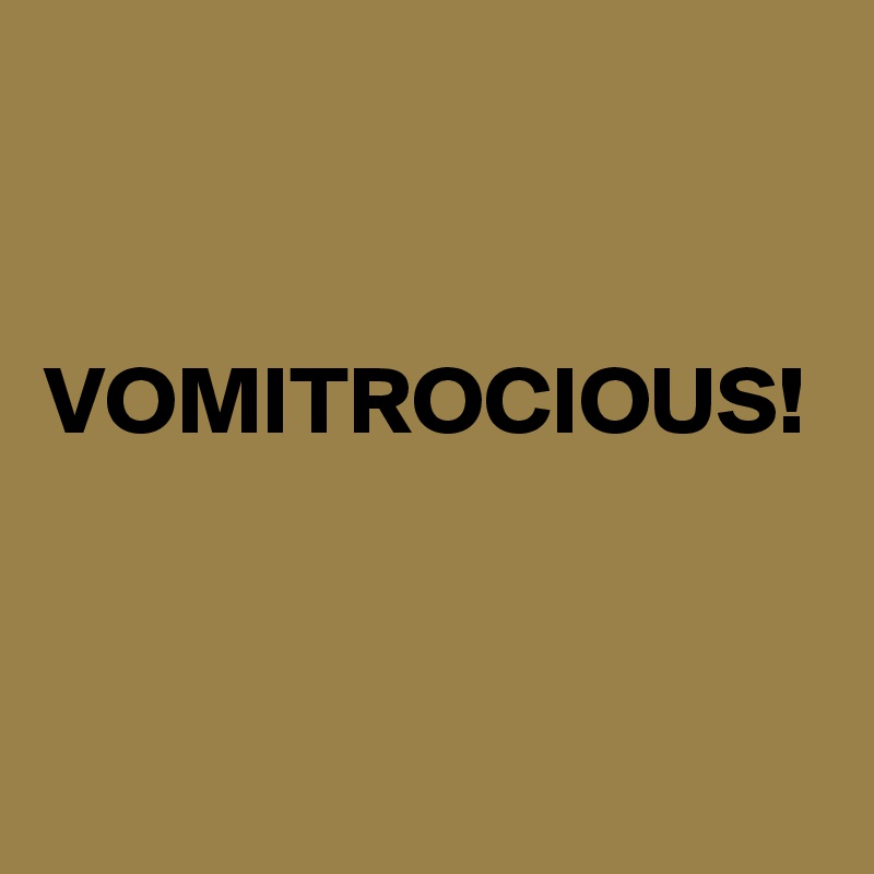 


VOMITROCIOUS!