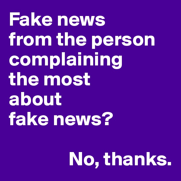 Fake news
from the person complaining
the most
about
fake news?

               No, thanks.