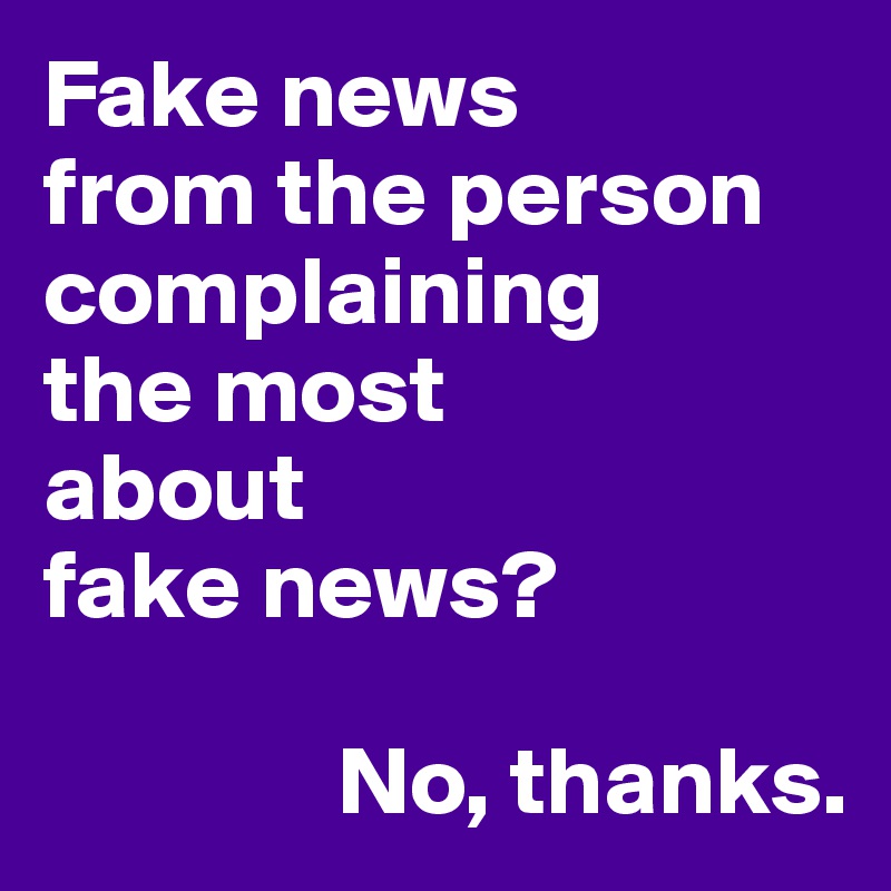 Fake news
from the person complaining
the most
about
fake news?

               No, thanks.