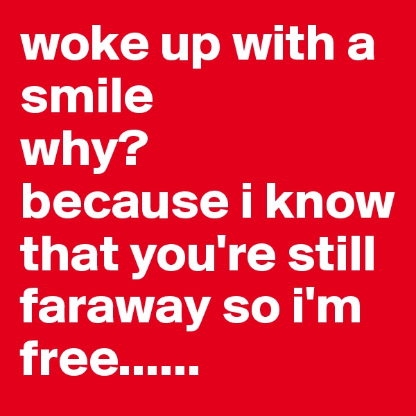 woke up with a smile 
why? 
because i know that you're still faraway so i'm free......