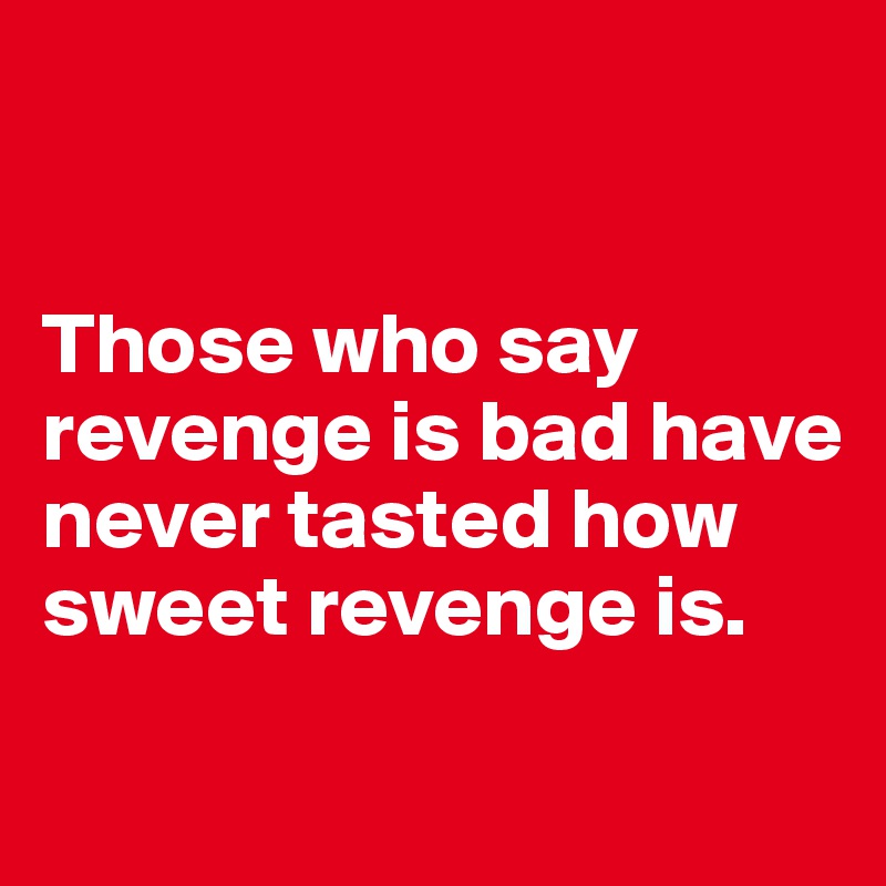 


Those who say revenge is bad have never tasted how sweet revenge is.
