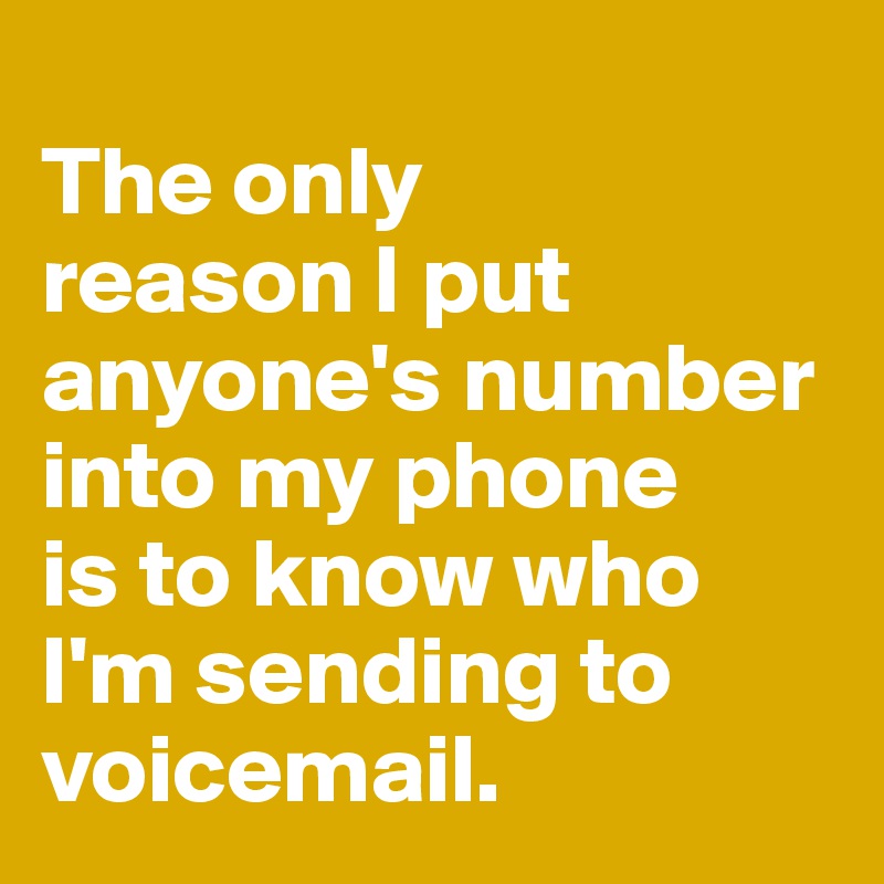 
The only       reason I put anyone's number 
into my phone 
is to know who I'm sending to voicemail. 