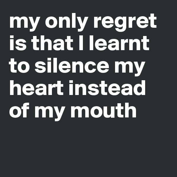 my only regret is that I learnt to silence my heart instead of my mouth

