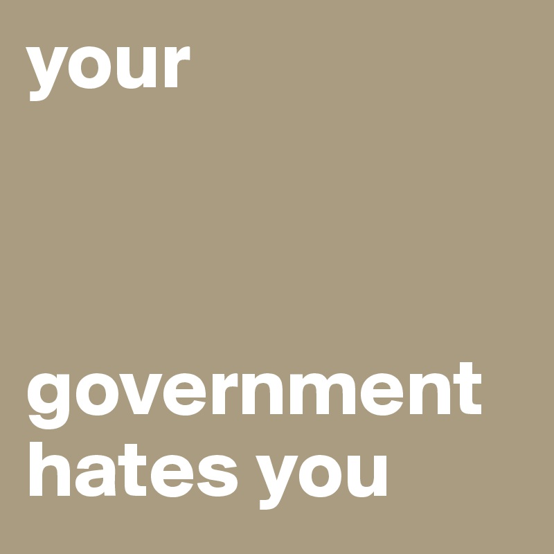 your 



government hates you 