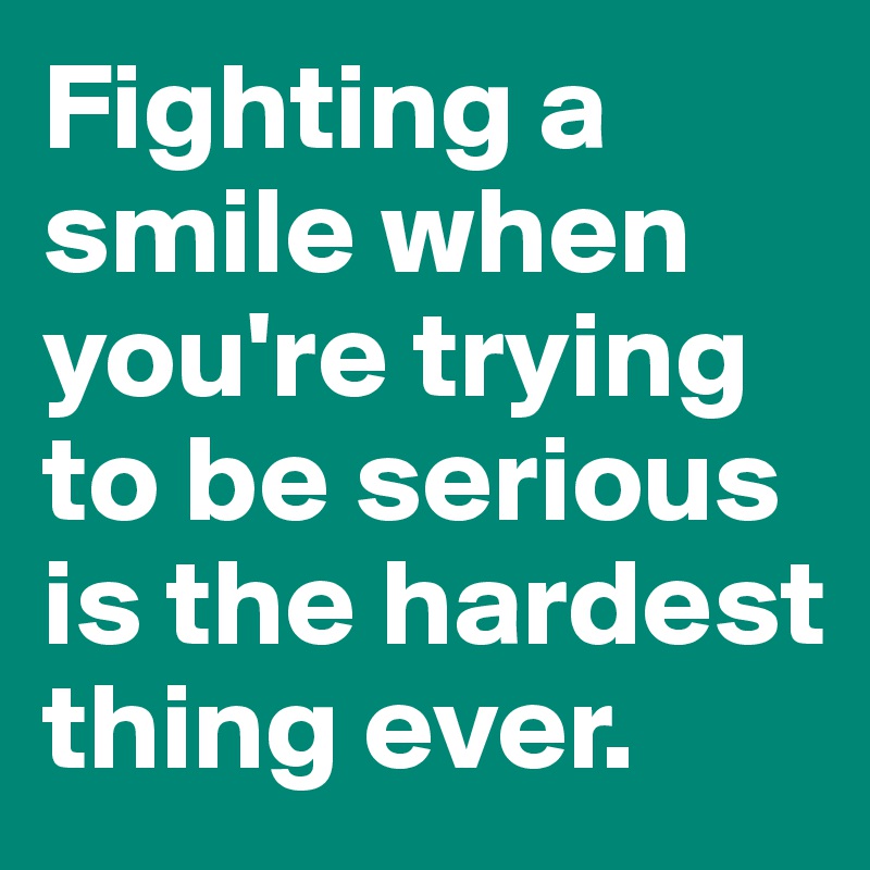 Fighting a smile when you're trying to be serious is the hardest thing ever. 