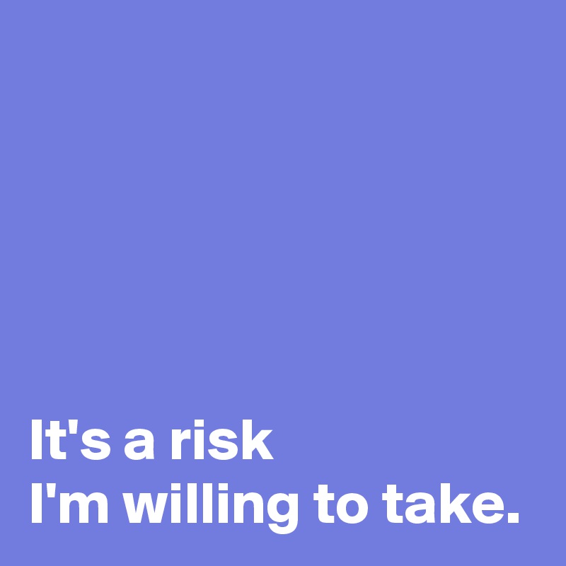 





It's a risk 
I'm willing to take.