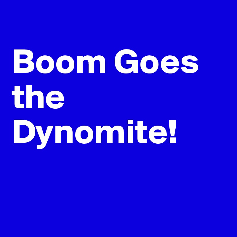 
Boom Goes the Dynomite! 

