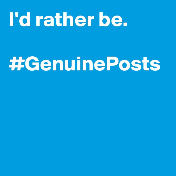 I'd rather be. 

#GenuinePosts