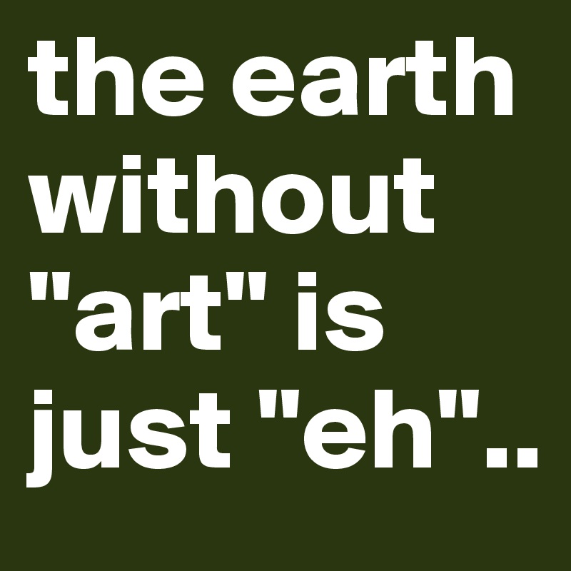the earth without "art" is just "eh"..