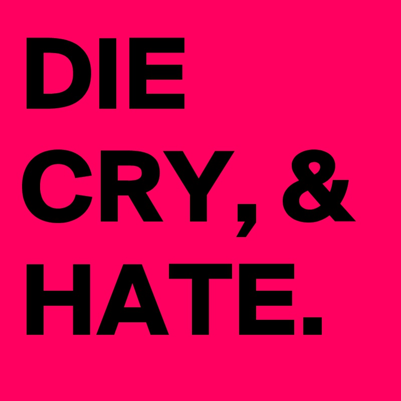 DIE
CRY, &
HATE.