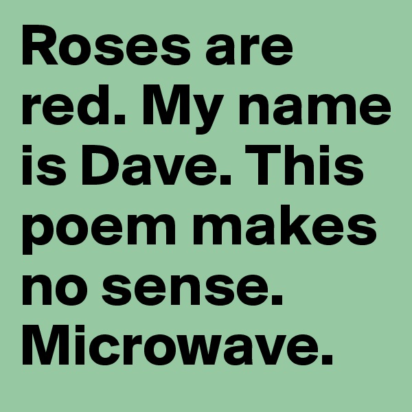 Roses are red. My name is Dave. This poem makes no sense. Microwave.