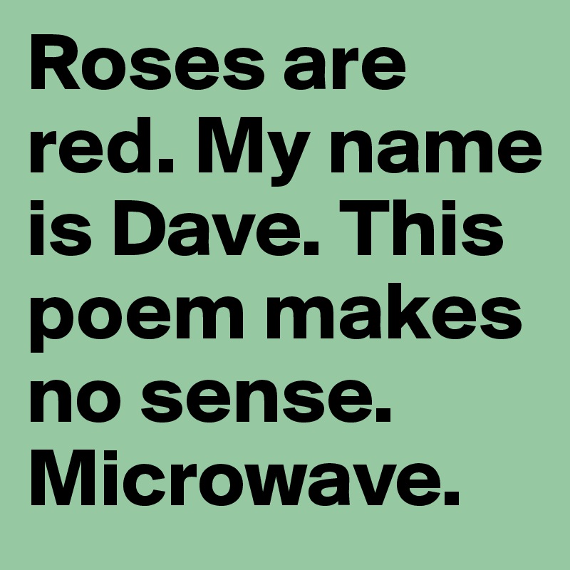 Roses are red. My name is Dave. This poem makes no sense. Microwave.