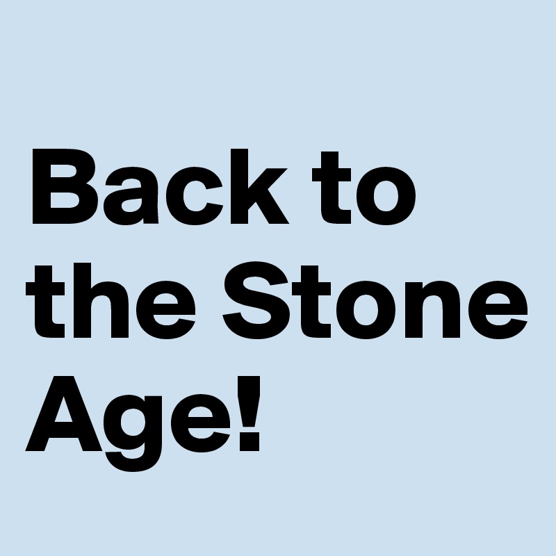 
Back to the Stone Age!