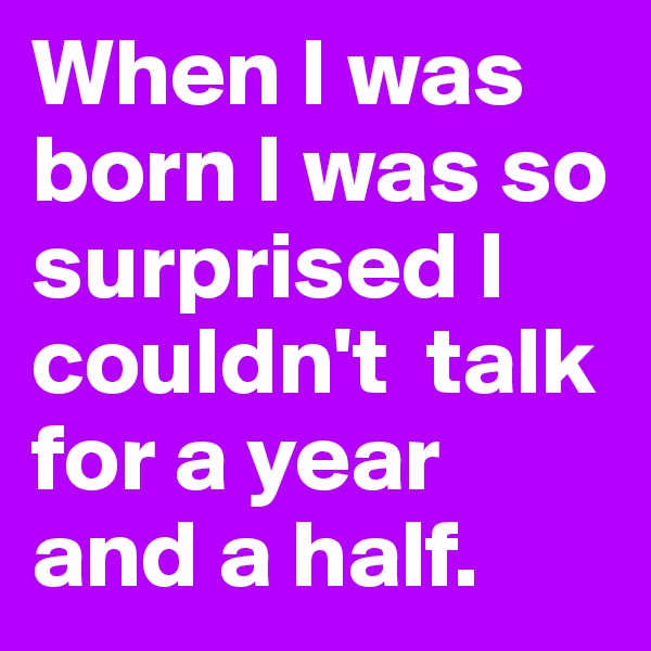 When I was born I was so surprised I couldn't  talk for a year and a half. 