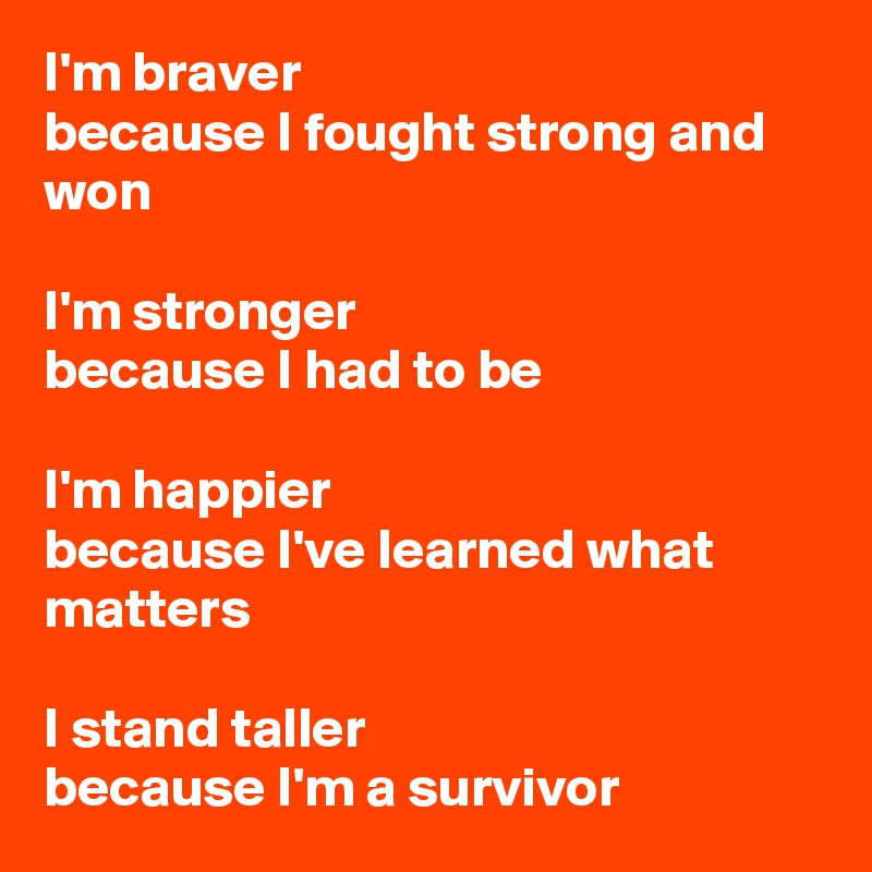 I'm braver
because I fought strong and won

I'm stronger
because I had to be

I'm happier
because I've learned what matters

I stand taller
because I'm a survivor