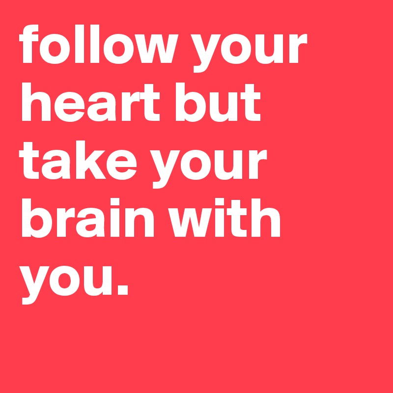follow your heart but take your brain with you. 
