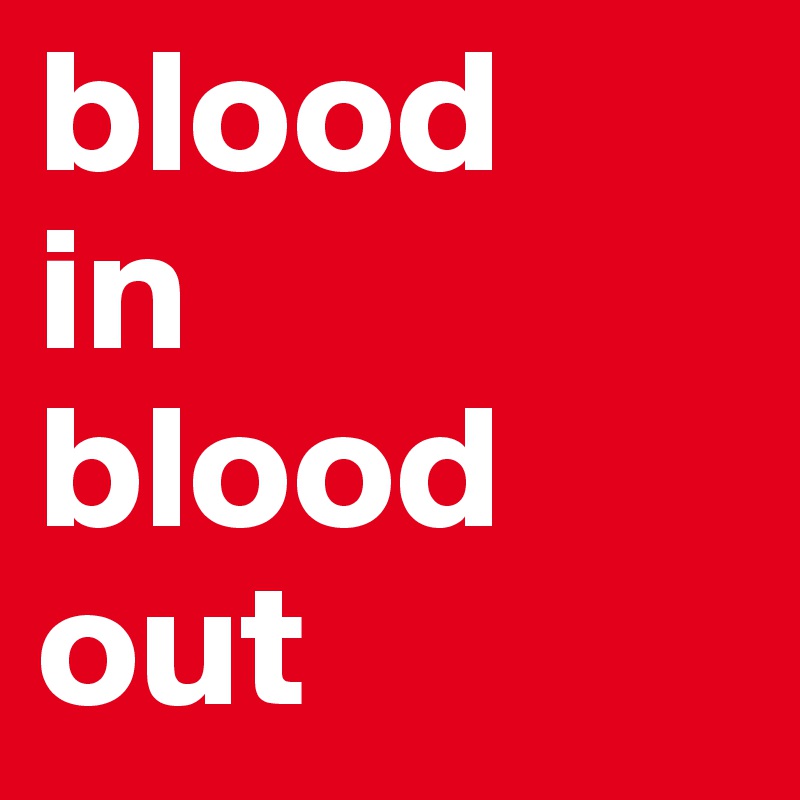 blood 
in 
blood
out