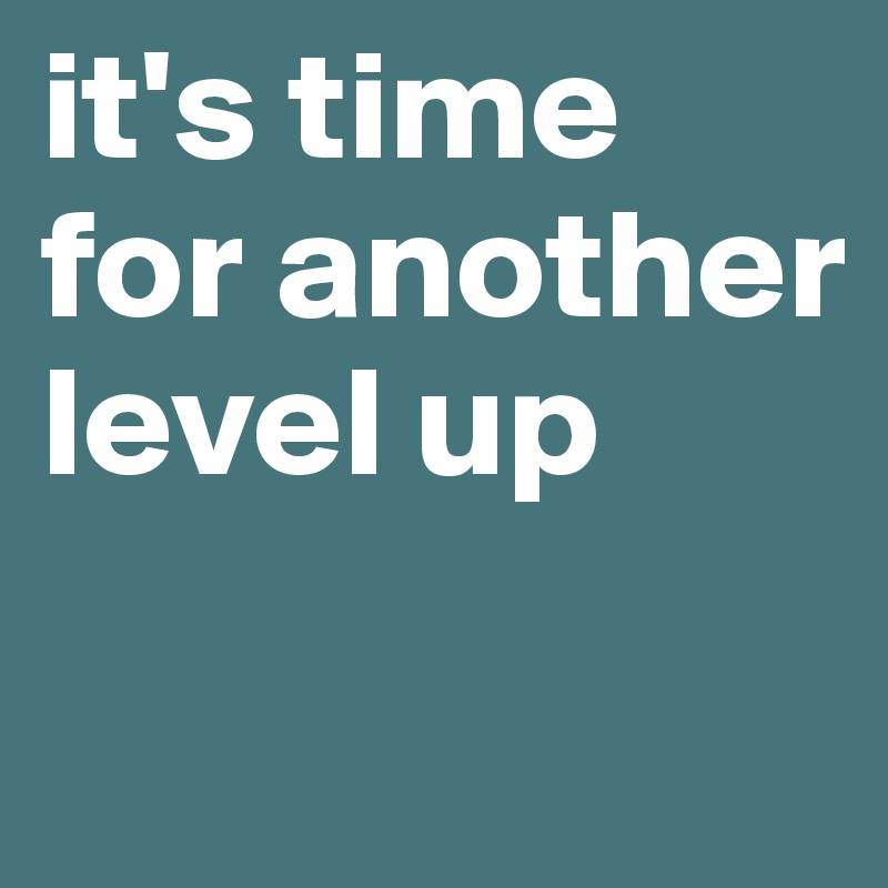 it's time for another level up
