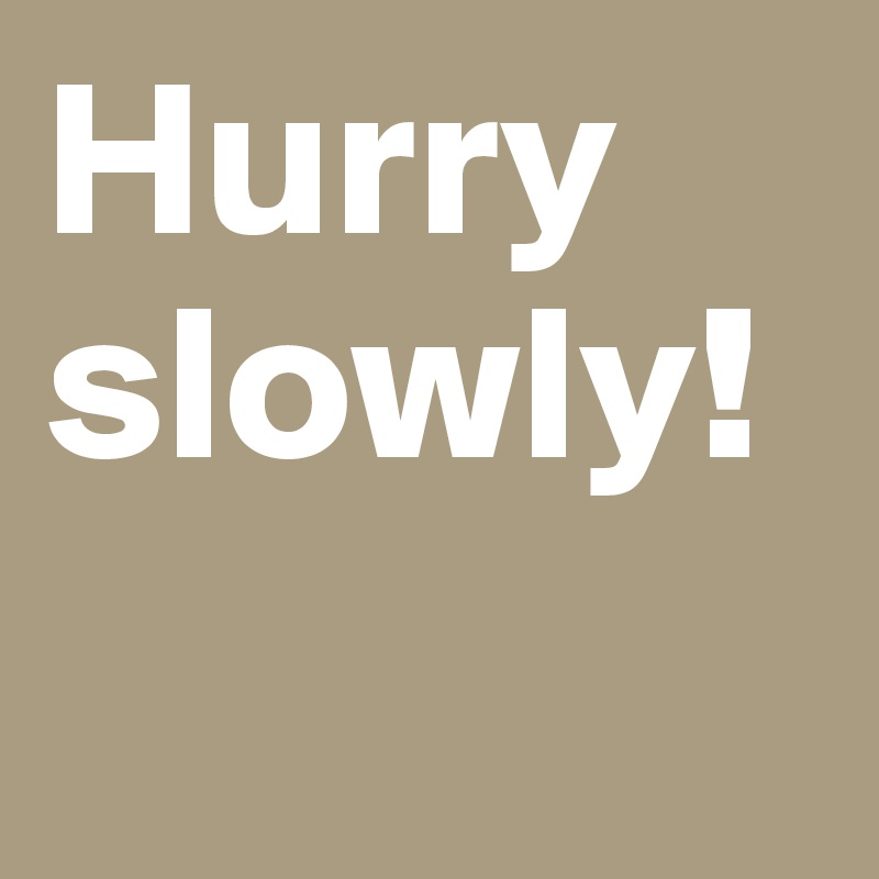 Hurry slowly!