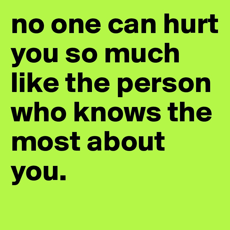 no one can hurt you so much like the person who knows the most about you.