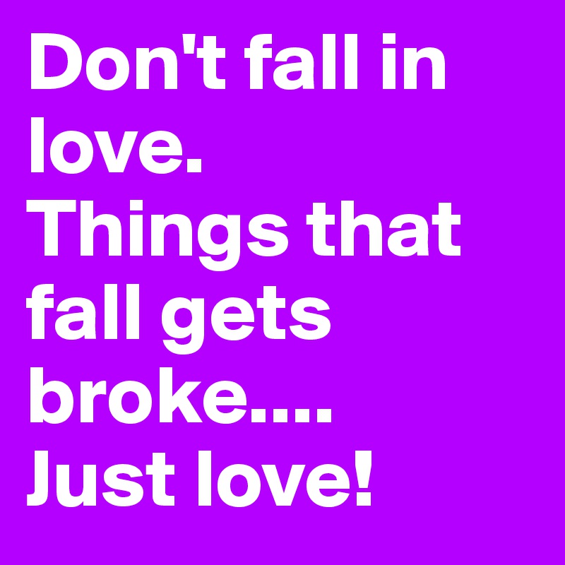 Don't fall in love.  
Things that fall gets broke....
Just love!