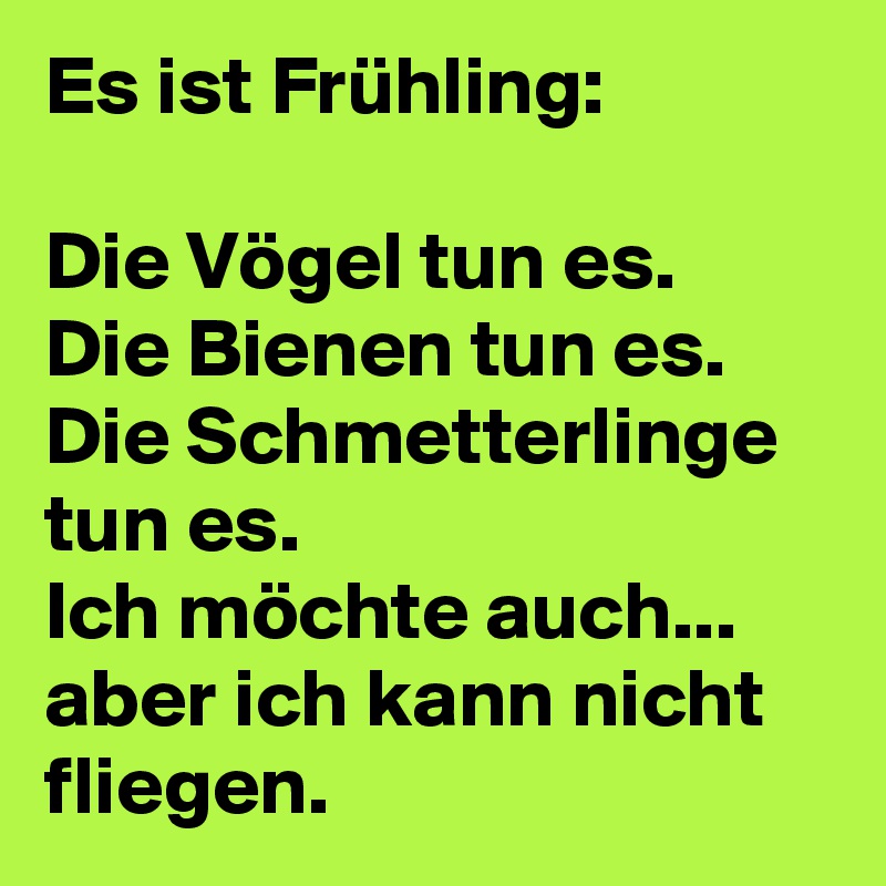 Es ist Frühling: 

Die Vögel tun es.
Die Bienen tun es.
Die Schmetterlinge tun es.
Ich möchte auch...
aber ich kann nicht fliegen.