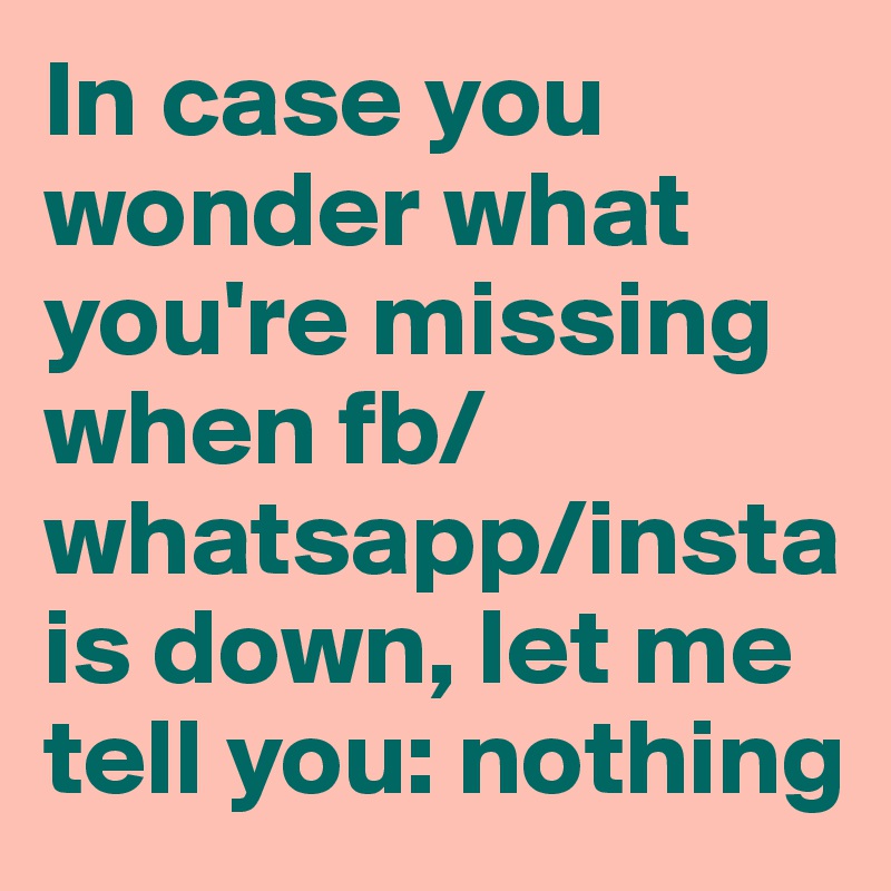 In case you wonder what you're missing when fb/whatsapp/insta is down, let me tell you: nothing
