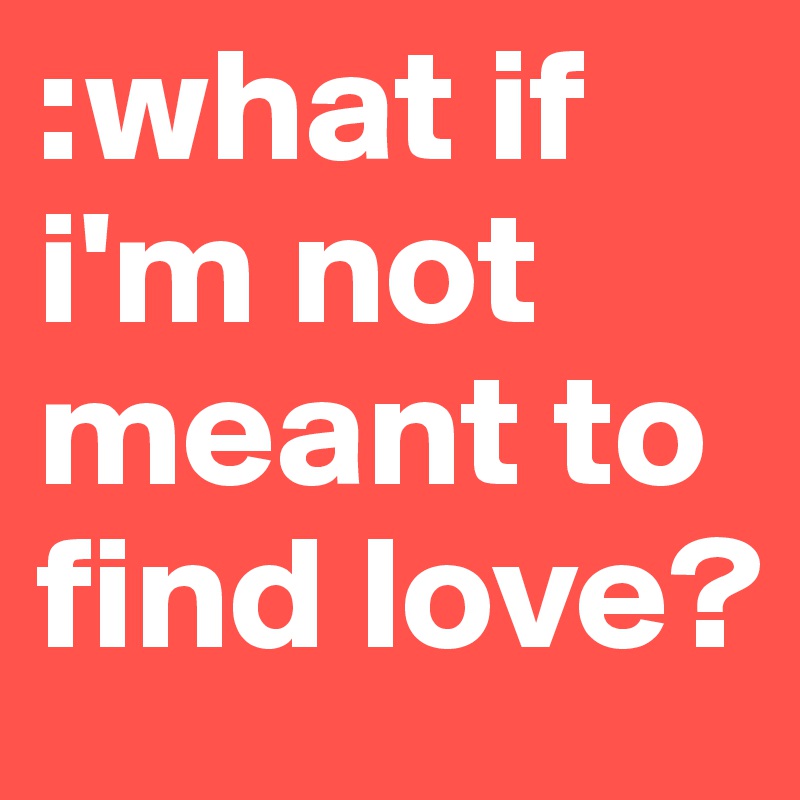 :what if i'm not meant to find love? 
