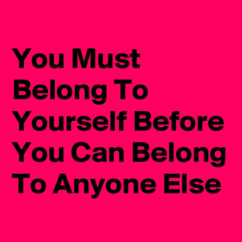 
You Must Belong To Yourself Before You Can Belong To Anyone Else
