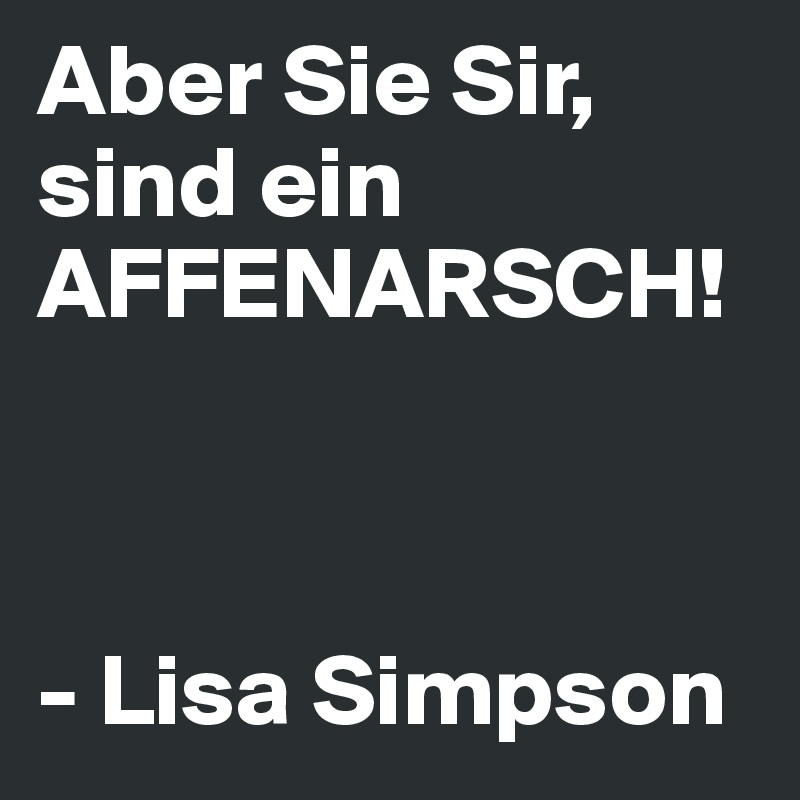 Aber Sie Sir, sind ein AFFENARSCH!



- Lisa Simpson