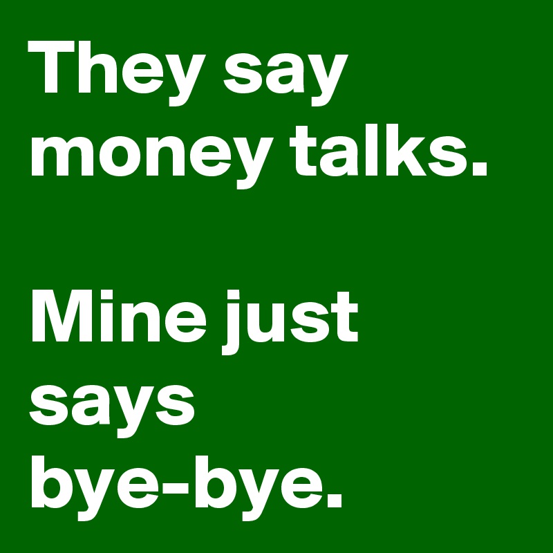 They say money talks. 

Mine just says bye-bye.